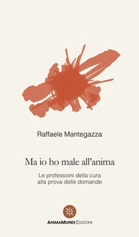 Ma io ho male all'anima. Le professioni della cura alla prova delle domande - Librerie.coop