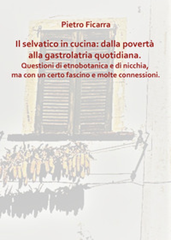 Il selvatico in cucina: dalla povertà alla gastrolatria quotidiana. Questioni di etnobotanica e di nicchia, ma con un certo fascino e molte connessioni - Librerie.coop Il selvatico in cucina: dalla povertà alla gastrolatria quotidiana. Questioni di etnobotanica e di nicchia, ma con un certo fascino e molte connessioni - Librerie.coop
