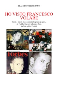 Ho visto Francesco volare. Tratti e ritratti di esistenze tra le grandi essenze, da Vasco Rossi a Renato Zero, da Toto' a Gigi Proietti - Librerie.coop