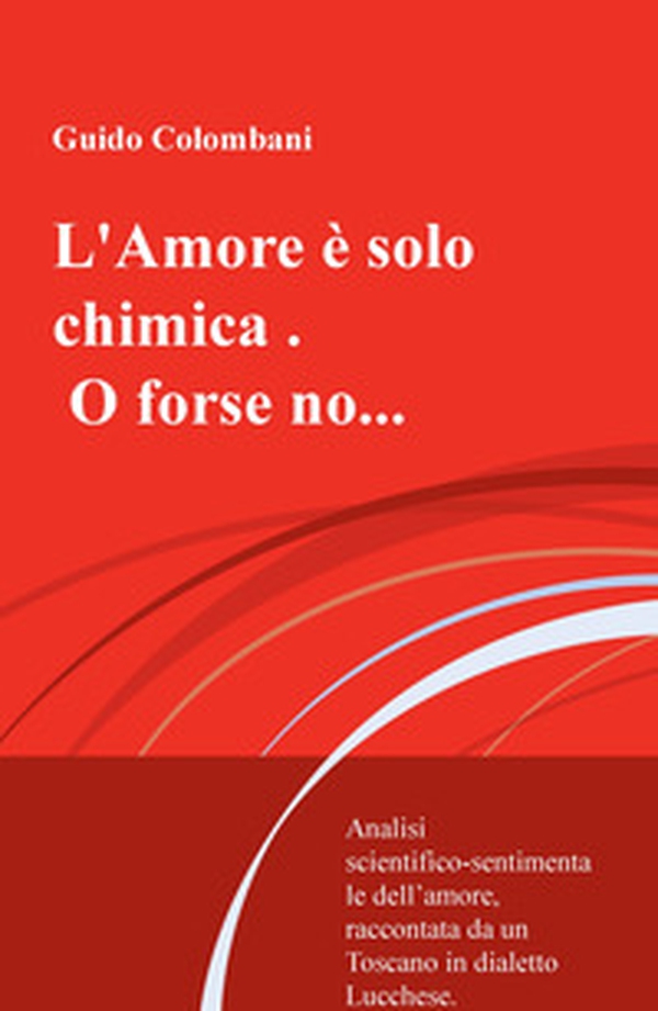 L'amore è solo chimica. O forse no.... Analisi scientifico-sentimentale dell'amore, raccontata da un Toscano in dialetto Lucchese - Librerie.coop L'amore è solo chimica. O forse no.... Analisi scientifico-sentimentale dell'amore, raccontata da un Toscano in dialetto Lucchese - Librerie.coop