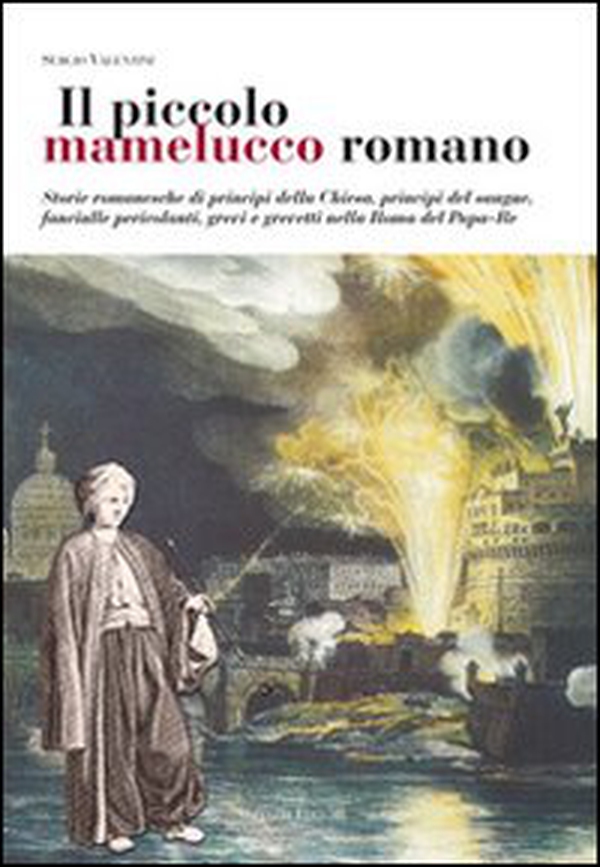 Il piccolo mamelucco romano. Storie romanesche di principi della chiesa, principi del sangue, fanciulle pericolanti, grevi e grevetti nella Roma del papa-re - Librerie.coop Il piccolo mamelucco romano. Storie romanesche di principi della chiesa, principi del sangue, fanciulle pericolanti, grevi e grevetti nella Roma del papa-re - Librerie.coop