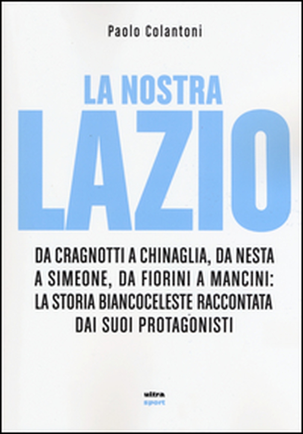 La nostra Lazio. Da Cragnotti a Chinaglia, da Nesta a Simeone, da Fiorini a Mancini: la storia biancoceleste raccontata dai suoi protagonisti - Librerie.coop La nostra Lazio. Da Cragnotti a Chinaglia, da Nesta a Simeone, da Fiorini a Mancini: la storia biancoceleste raccontata dai suoi protagonisti - Librerie.coop
