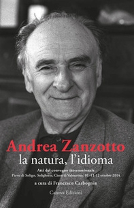 Andrea Zanzotto, la natura, l'idioma. Atti del convegno internazionale (Pieve di Soligo, Solighetto, Cison di Valmarino, 10-11-12 ottobre 2014) - Librerie.coop