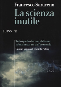 La scienza inutile. Tutto quello che non abbiamo voluto imparare dall'economia - Librerie.coop
