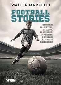 Football stories. Storie di calciatori, di coppe, di squadre, di partite e di stati del calcio britannico - Librerie.coop