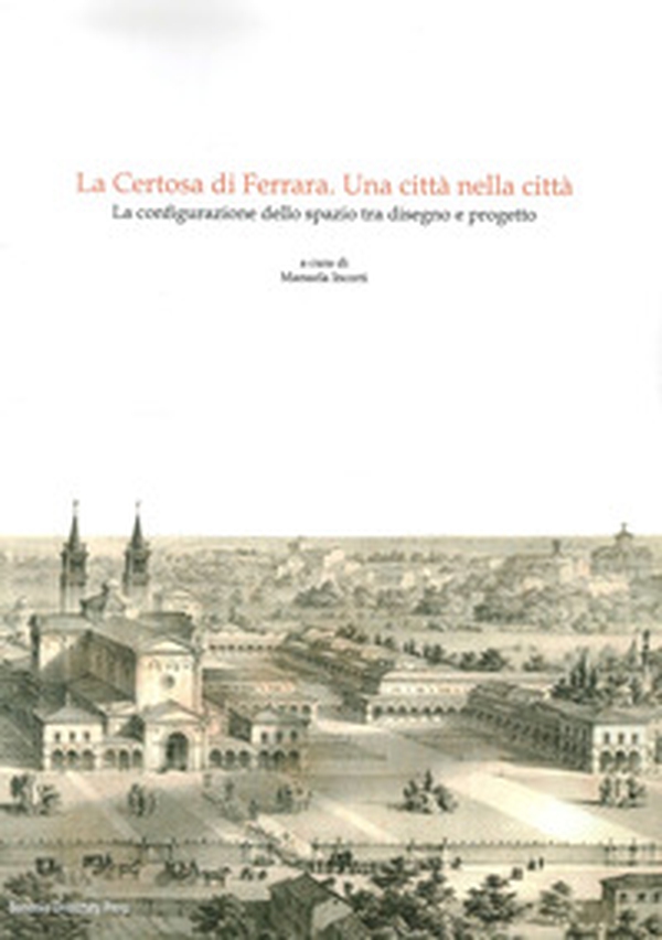 La Certosa di Ferrara, una città nella città. La configurazione dello spazio tra disegno e progetto - Librerie.coop La Certosa di Ferrara, una città nella città. La configurazione dello spazio tra disegno e progetto - Librerie.coop
