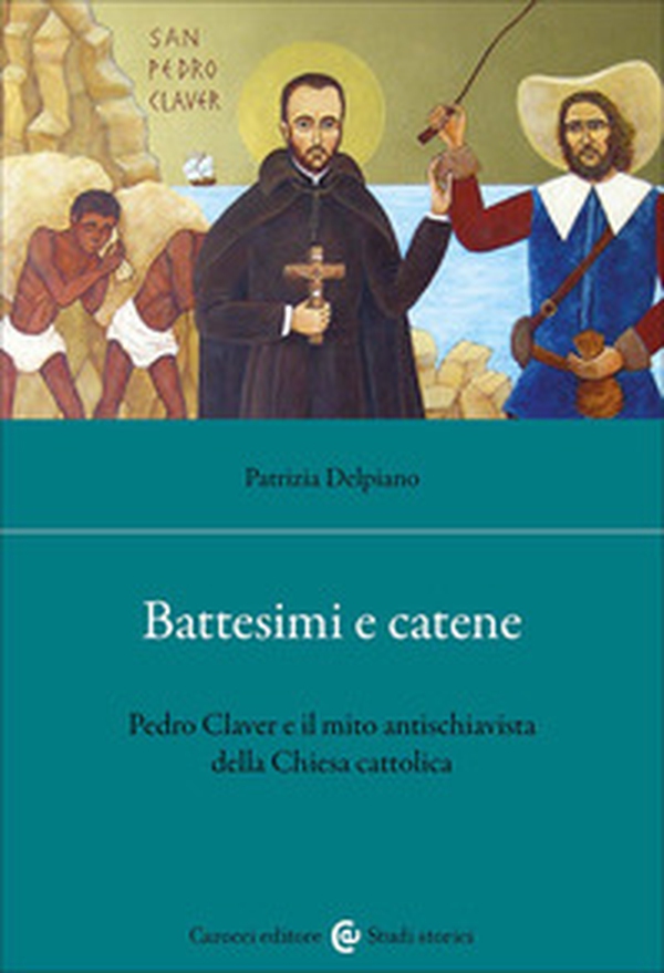 Battesimi e catene. Pedro Claver e il mito antischiavista della Chiesa cattolica - Librerie.coop