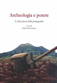 Archeologia e potere. L'altra faccia della propaganda. Dialoghi intorno alla catastrofe pompeiana (2014-2020 d.C.) - Librerie.coop