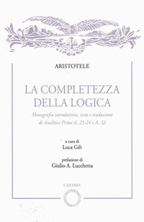 La completezza della logica. Monografia introduttiva, testo e traduzione di Analitici Primi A,23-24 e A,32 - Librerie.coop