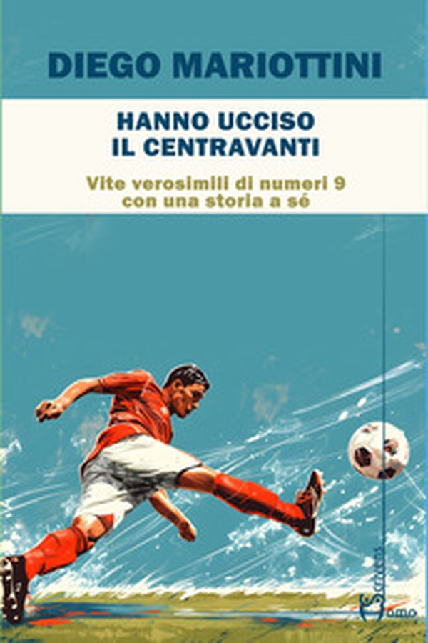 Hanno ucciso il centravanti. Vite verosimili di numeri nove con una storia a sé - Librerie.coop Hanno ucciso il centravanti. Vite verosimili di numeri nove con una storia a sé - Librerie.coop