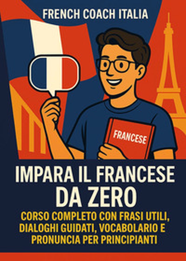 Impara il francese da zero. Corso completo con frasi utili, dialoghi guidati, vocabolario e pronuncia per principianti - Librerie.coop
