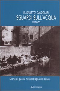 Sguardi sull'acqua. Storie di guerra nella Bologna dei canali - Librerie.coop