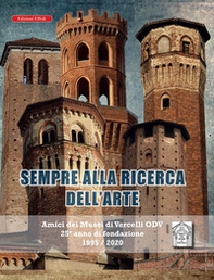 Sempre alla ricerca dell'arte. Amici dei musei di Vercelli odv 25° anno di fondazione 1995/2020 - Librerie.coop