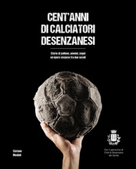 Cent'anni di calciatori desenzanesi. Storie di pallone, uomini, sogni e opere sospese fra due secoli - Librerie.coop
