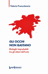 Gli occhi non bastano. Dialoghi improbabili tra gli attori dell'arte - Librerie.coop