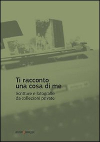 Ti racconto una cosa di me. Scritture e fotografie da collezioni private - Librerie.coop