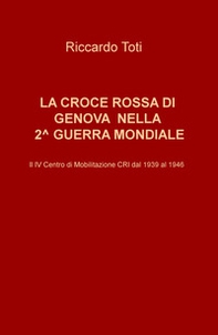 La Croce Rossa di Genova nella II guerra mondiale. Il IV Centro di Mobilitazione CRI dal 1939 al 1946 - Librerie.coop