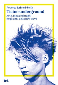 Ticino underground. Arte, moda e sbraghi negli anni della new wave - Librerie.coop