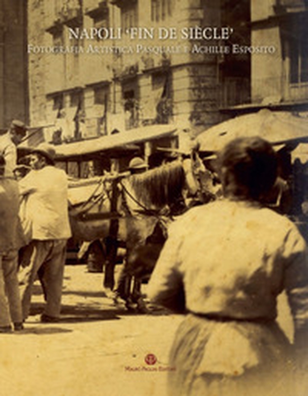 Napoli «fin de siècle». Fotografia artistica Pasquale e Achille Esposito - Librerie.coop Napoli «fin de siècle». Fotografia artistica Pasquale e Achille Esposito - Librerie.coop