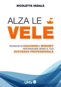 Alza le vele. Tecniche di coaching e mindset per navigare verso il tuo successo professionale - Librerie.coop
