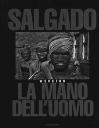 Sebastião Salgado. La mano dell'uomo. Workers - Librerie.coop