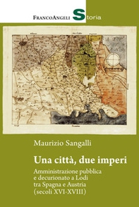 Una città, due imperi. Amministrazione pubblica e decurionato a Lodi tra Spagna e Austria (secoli XVI-XVIII) - Librerie.coop
