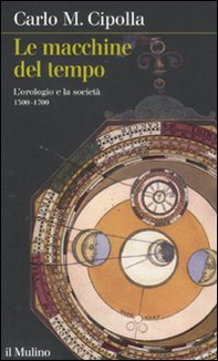 Le macchine del tempo. L'orologio e la società (1300-1700) - Librerie.coop Le macchine del tempo. L'orologio e la società (1300-1700) - Librerie.coop