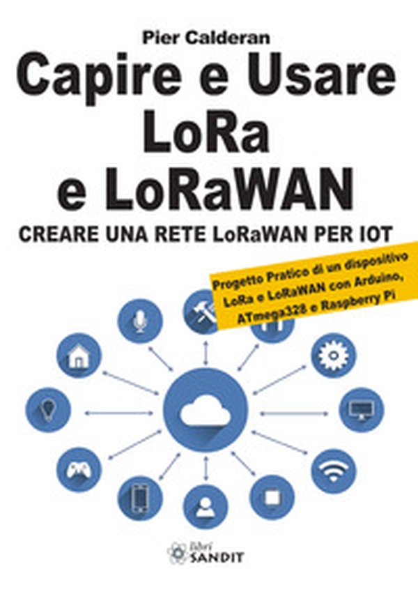 Capire e usare LoRa e LoRaWAN. Creare una rete LoRaWAN per IoT. Con Progetto Pratico di un dispositivo LoRa e LoRaWAN con Arduino, ATmega328 e Raspberry Pi - Librerie.coop