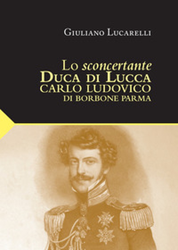 Lo sconcertante duca di Lucca. Carlo Luduvico di Borbone Parma - Librerie.coop Lo sconcertante duca di Lucca. Carlo Luduvico di Borbone Parma - Librerie.coop