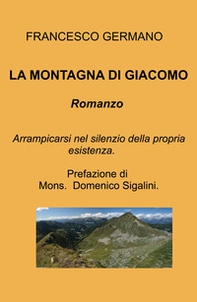 La montagna di Giacomo. Arrampicarsi nel silenzio della propria esistenza - Librerie.coop