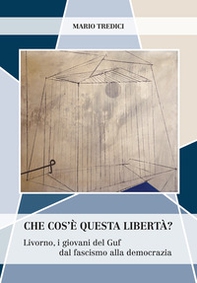 Che cos'è questa libertà? Livorno, i giovani del Guf dal fascismo alla democrazia - Librerie.coop