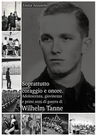 Soprattutto coraggio e onore. Adolescenza, giovinezza e primi anni di guerra di Wilhelm Tanne - Librerie.coop