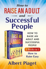 How to raise an adult and auccessful people (2 books in 1). How to raise easy - Librerie.coop