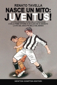 Nasce un mito: Juventus! La straordinaria storia della fondazione e delle prime vittorie di un club che ha segnato la vita del gioco più bello del mondo - Librerie.coop