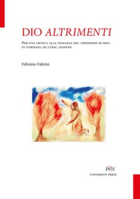 Dio altrimenti. Per una critica alla teologia del «desiderio di Dio» in Tommaso, De Lubac, Rahner - Librerie.coop