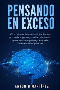 Pensando en exceso. Cómo eliminar la ansiedad, crear hábitos productivos, pensar y meditar, eliminar los pensamientos negativos y desarrollar una mentalidad ganadora - Librerie.coop