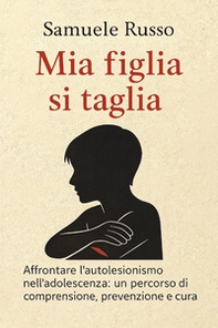 Mia figlia si taglia. Affrontare l'autolesionismo nell'adolescenza: un percorso di comprensione, prevenzione e cura - Librerie.coop