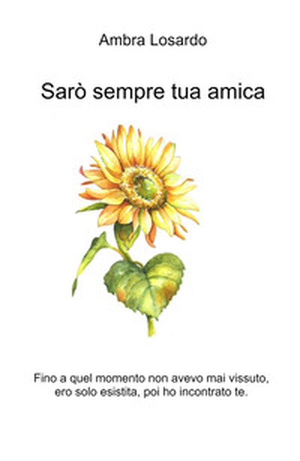 Sarò sempre tua amica. Fino a quel momento non avevo mai vissuto, ero solo esistita, poi ho incontrato te. - Librerie.coop Sarò sempre tua amica. Fino a quel momento non avevo mai vissuto, ero solo esistita, poi ho incontrato te. - Librerie.coop