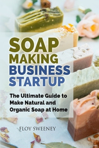 Soap making business startup. The ultimate guide to make natural and organic soap at home - Librerie.coop