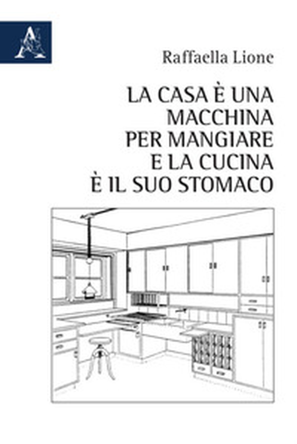 La casa è una macchina per mangiare e la cucina è il suo stomaco - Librerie.coop La casa è una macchina per mangiare e la cucina è il suo stomaco - Librerie.coop